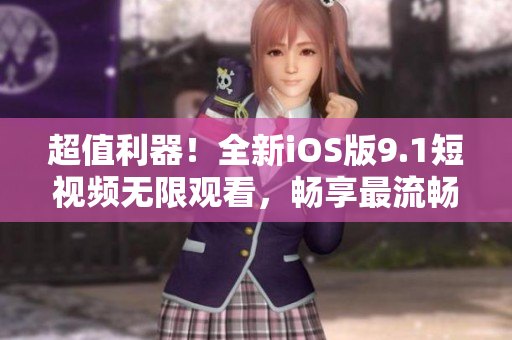 超值利器！全新iOS版9.1短视频无限观看，畅享最流畅视频体验！