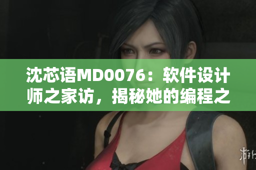 沈芯语MD0076：软件设计师之家访，揭秘她的编程之路