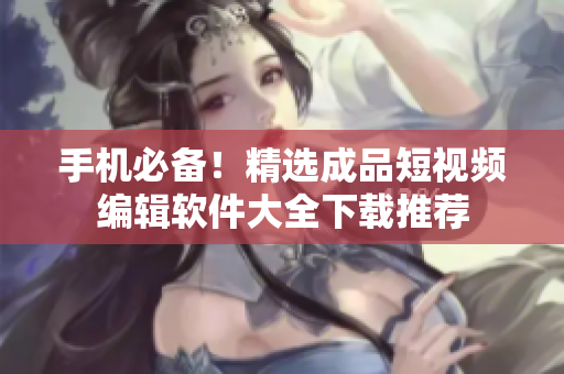 手机必备！精选成品短视频编辑软件大全下载推荐