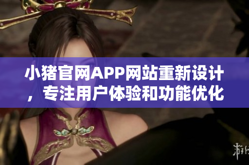 小猪官网APP网站重新设计，专注用户体验和功能优化