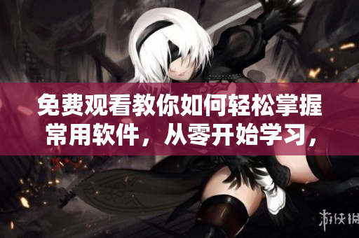 免费观看教你如何轻松掌握常用软件，从零开始学习，打造极致使用体验