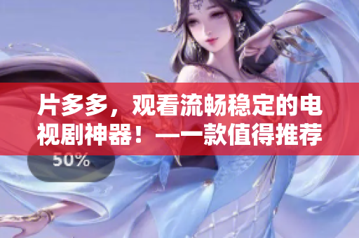 片多多，观看流畅稳定的电视剧神器！—一款值得推荐的软件
