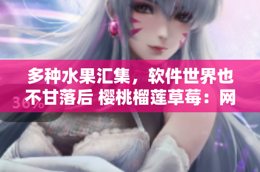 多种水果汇集，软件世界也不甘落后 樱桃榴莲草莓：网络软件开发中的绝佳组合