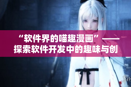 “软件界的喵趣漫画”——探索软件开发中的趣味与创意