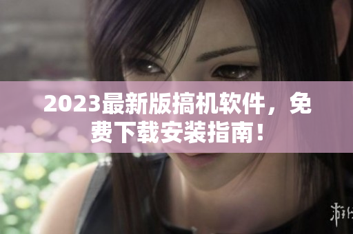 2023最新版搞机软件，免费下载安装指南！