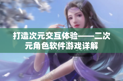 打造次元交互体验——二次元角色软件游戏详解