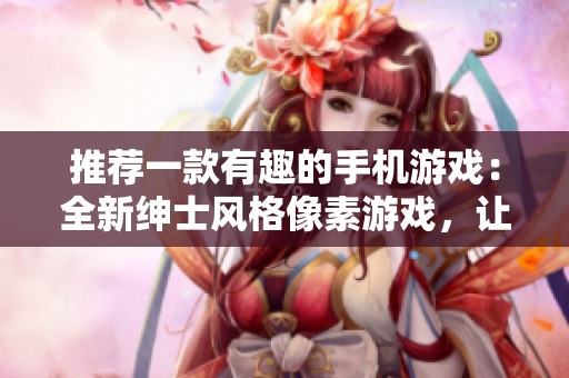 推荐一款有趣的手机游戏：全新绅士风格像素游戏，让你爱不释手！