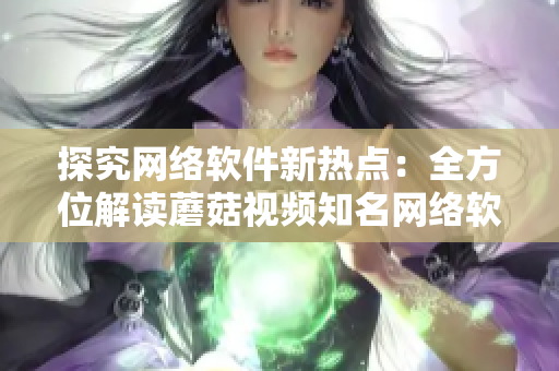 探究网络软件新热点：全方位解读蘑菇视频知名网络软件的发展趋势