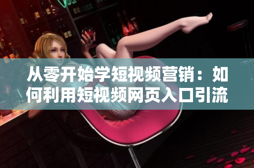 从零开始学短视频营销：如何利用短视频网页入口引流？