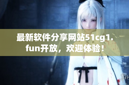 最新软件分享网站51cg1.fun开放，欢迎体验！