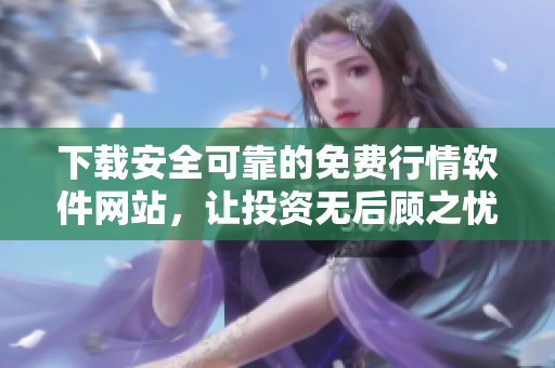 下载安全可靠的免费行情软件网站，让投资无后顾之忧！