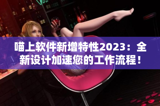 喵上软件新增特性2023：全新设计加速您的工作流程！