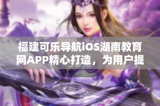 福建可乐导航iOS湖南教育网APP精心打造，为用户提供优质的软件服务