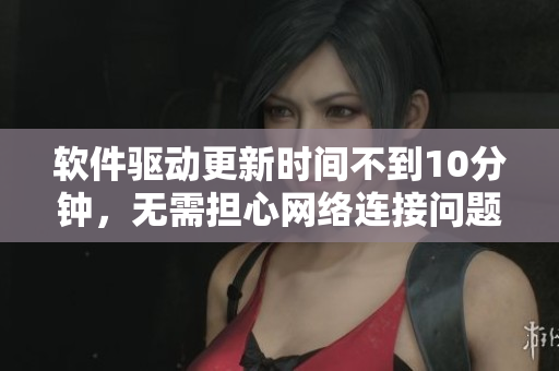 软件驱动更新时间不到10分钟，无需担心网络连接问题