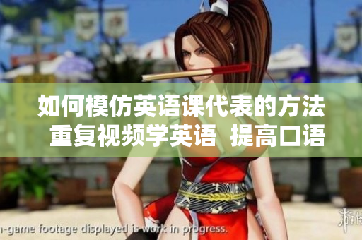 如何模仿英语课代表的方法  重复视频学英语  提高口语能力