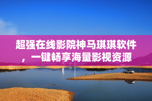 超强在线影院神马琪琪软件，一键畅享海量影视资源