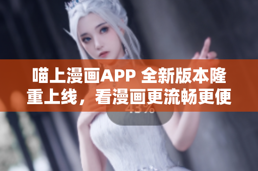 喵上漫画APP 全新版本隆重上线，看漫画更流畅更便捷！