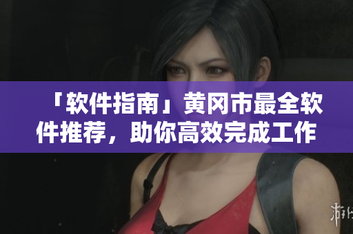 「软件指南」黄冈市最全软件推荐，助你高效完成工作任务！