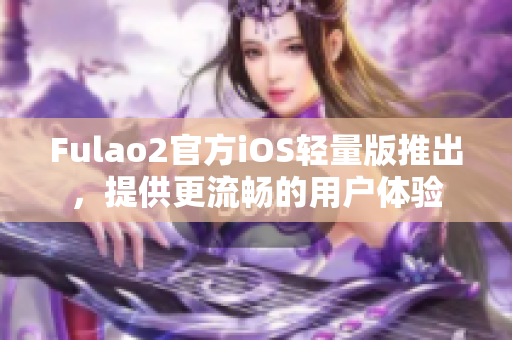 Fulao2官方iOS轻量版推出，提供更流畅的用户体验