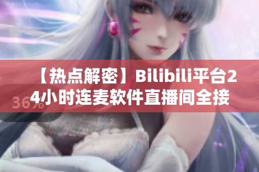 【热点解密】Bilibili平台24小时连麦软件直播间全接触