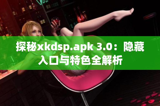探秘xkdsp.apk 3.0：隐藏入口与特色全解析