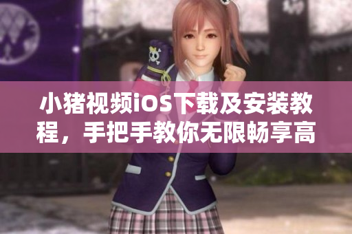 小猪视频iOS下载及安装教程，手把手教你无限畅享高清视频！