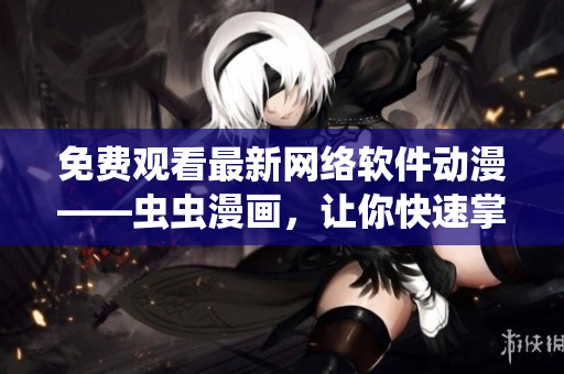 免费观看最新网络软件动漫——虫虫漫画，让你快速掌握软件开发趋势！