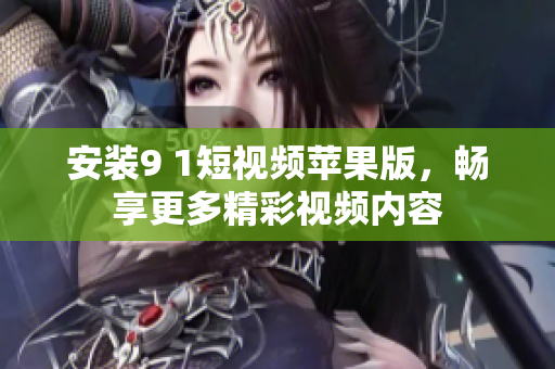 安装9 1短视频苹果版，畅享更多精彩视频内容