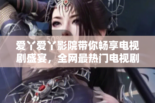 爱丫爱丫影院带你畅享电视剧盛宴，全网最热门电视剧等你来看！
