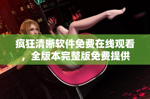 疯狂清晰软件免费在线观看，全版本完整版免费提供