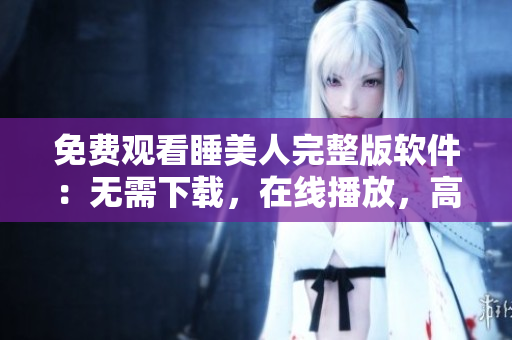 免费观看睡美人完整版软件：无需下载，在线播放，高清晰度，速度流畅