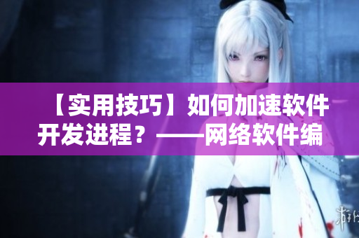 【实用技巧】如何加速软件开发进程？——网络软件编辑分享经验