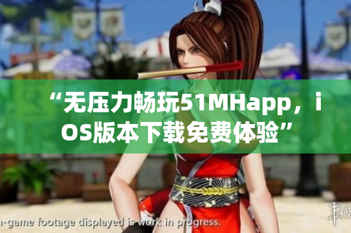 “无压力畅玩51MHapp，iOS版本下载免费体验”