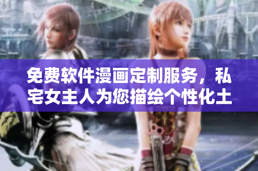 免费软件漫画定制服务，私宅女主人为您描绘个性化土豪画风