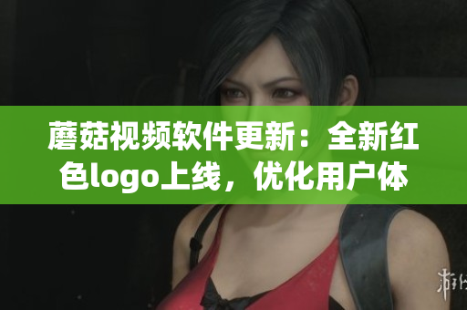 蘑菇视频软件更新：全新红色logo上线，优化用户体验
