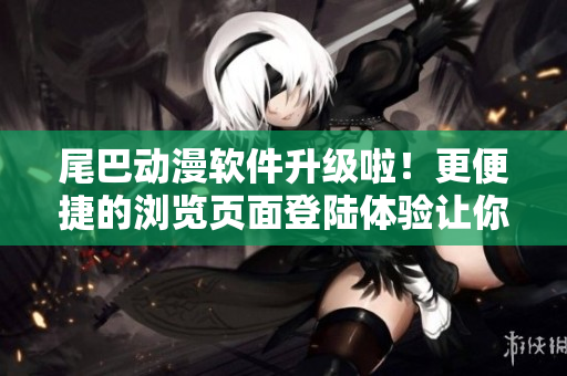 尾巴动漫软件升级啦！更便捷的浏览页面登陆体验让你尽情畅享动漫世界