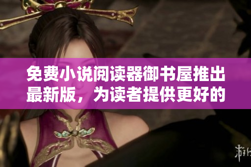 免费小说阅读器御书屋推出最新版，为读者提供更好的网络阅读体验