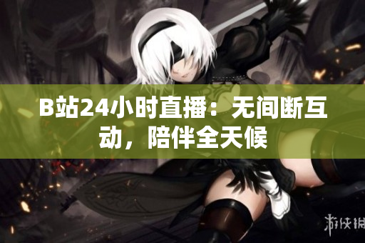 B站24小时直播：无间断互动，陪伴全天候