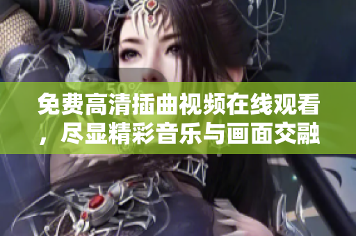免费高清插曲视频在线观看，尽显精彩音乐与画面交融之美！