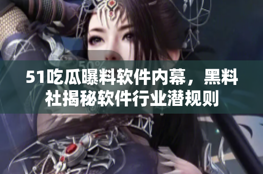 51吃瓜曝料软件内幕，黑料社揭秘软件行业潜规则