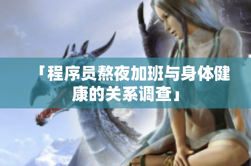 「程序员熬夜加班与身体健康的关系调查」