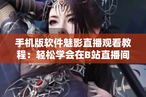 手机版软件魅影直播观看教程：轻松学会在B站直播间观看技巧