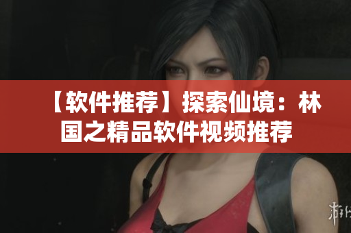 【软件推荐】探索仙境：林国之精品软件视频推荐