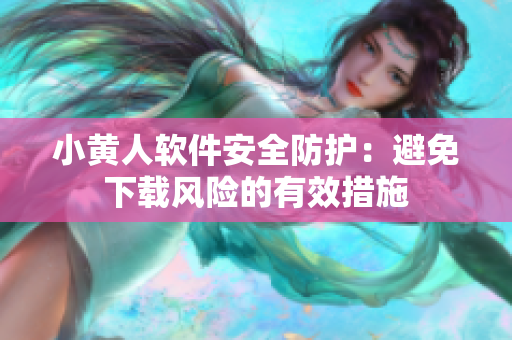 小黄人软件安全防护：避免下载风险的有效措施