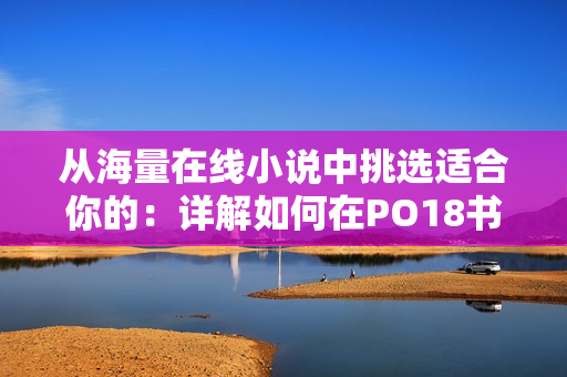 从海量在线小说中挑选适合你的：详解如何在PO18书屋找到最爱