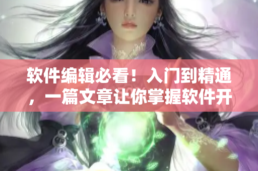 软件编辑必看！入门到精通，一篇文章让你掌握软件开发技巧