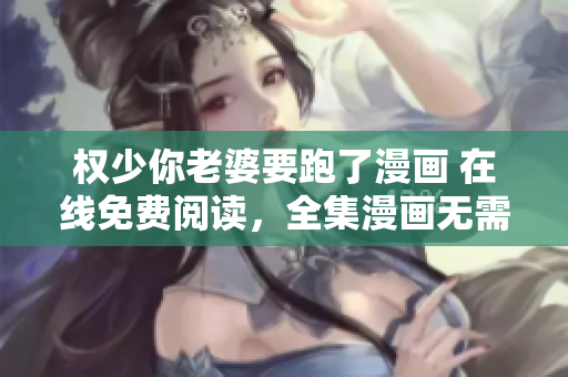 权少你老婆要跑了漫画 在线免费阅读，全集漫画无需付费