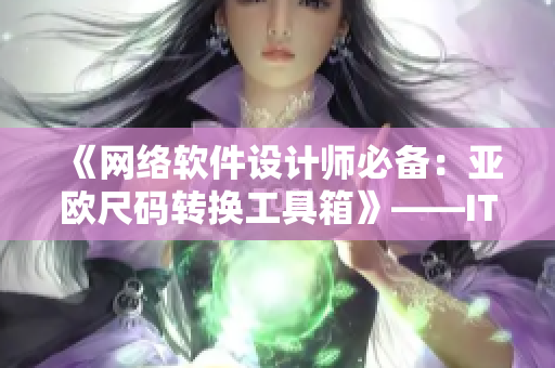 《网络软件设计师必备：亚欧尺码转换工具箱》——IT界网软件编辑的实用推荐。