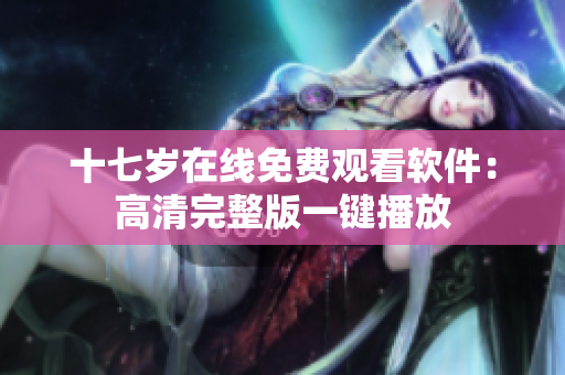 十七岁在线免费观看软件：高清完整版一键播放