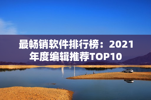 最畅销软件排行榜：2021年度编辑推荐TOP10